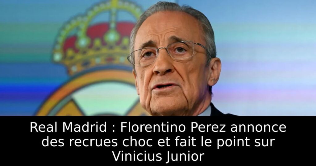 Real Madrid : Florentino Perez annonce des recrues choc et fait le point sur Vinicius Junior