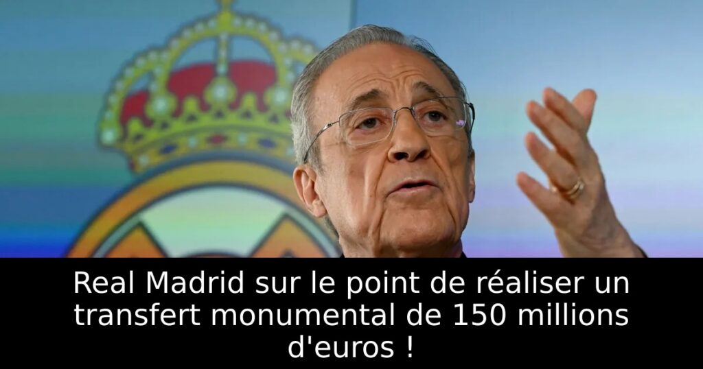 Real Madrid sur le point de réaliser un transfert monumental de 150 millions d&rsquo;euros !