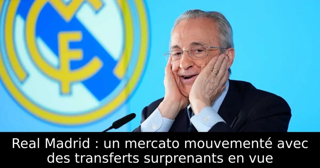 Real Madrid : un mercato mouvementé avec des transferts surprenants en vue