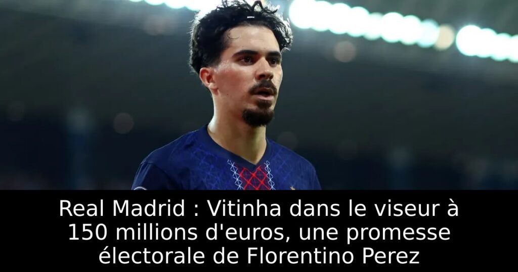 Real Madrid : Vitinha dans le viseur à 150 millions d&rsquo;euros, une promesse électorale de Florentino Perez