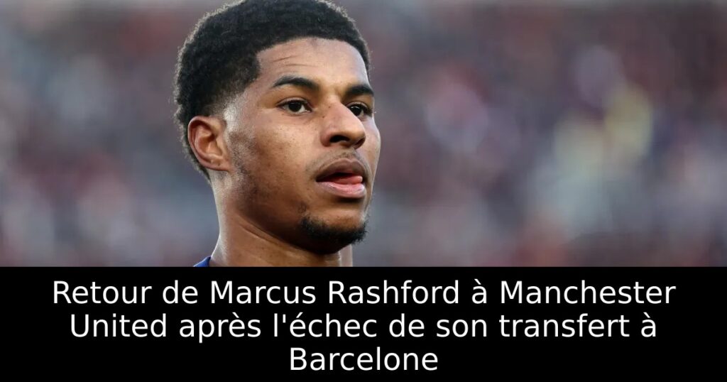 Retour de Marcus Rashford à Manchester United après l&rsquo;échec de son transfert à Barcelone