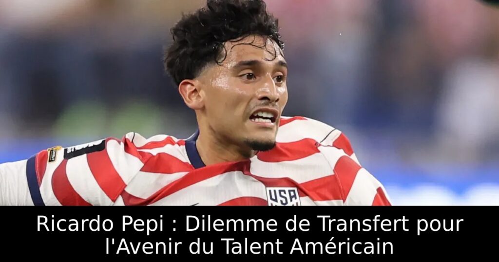 Ricardo Pepi : Dilemme de Transfert pour l&rsquo;Avenir du Talent Américain