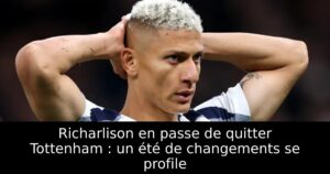 Richarlison en passe de quitter Tottenham : un été de changements se profile