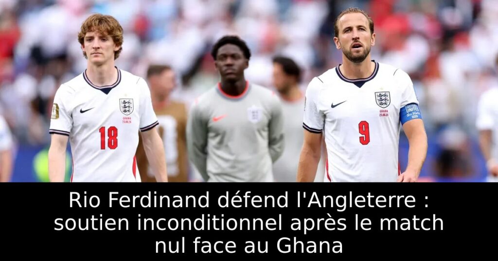 Rio Ferdinand défend l&rsquo;Angleterre : soutien inconditionnel après le match nul face au Ghana
