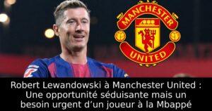 Robert Lewandowski à Manchester United : Une opportunité séduisante mais un besoin urgent d’un joueur à la Mbappé