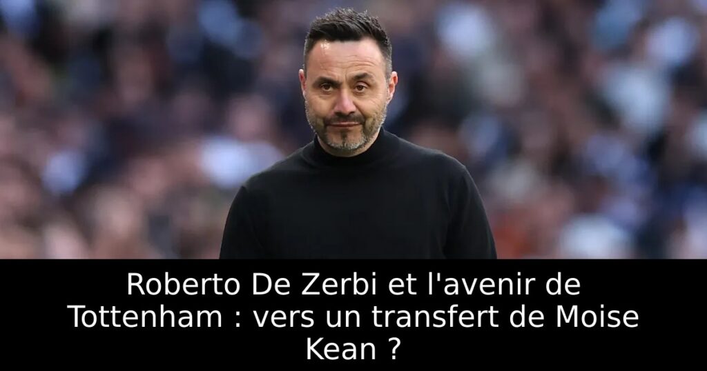 Roberto De Zerbi et l&rsquo;avenir de Tottenham : vers un transfert de Moise Kean ?