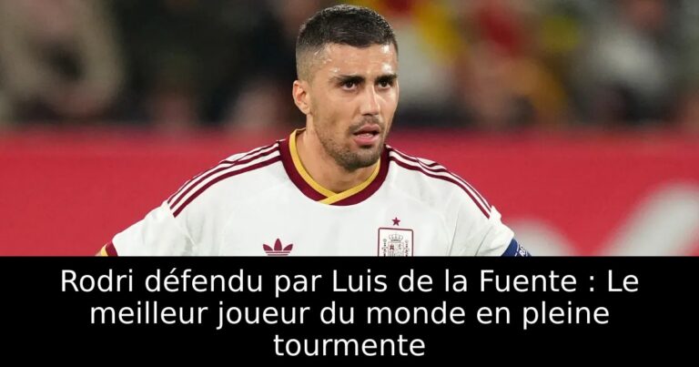 Rodri défendu par Luis de la Fuente : Le meilleur joueur du monde en pleine tourmente