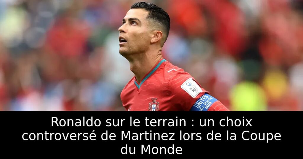 Ronaldo sur le terrain : un choix controversé de Martinez lors de la Coupe du Monde