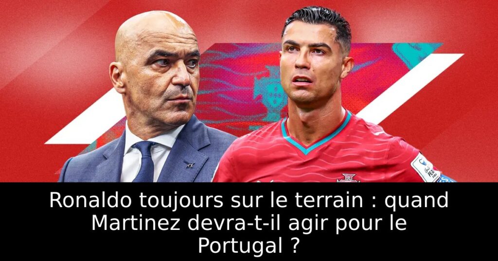 Ronaldo toujours sur le terrain : quand Martinez devra-t-il agir pour le Portugal ?