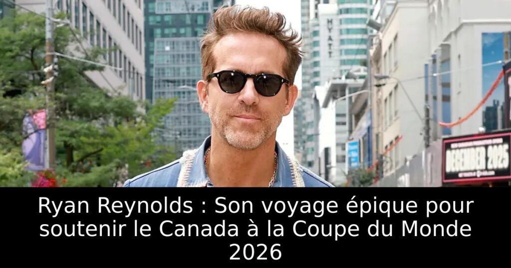 Ryan Reynolds : Son voyage épique pour soutenir le Canada à la Coupe du Monde 2026