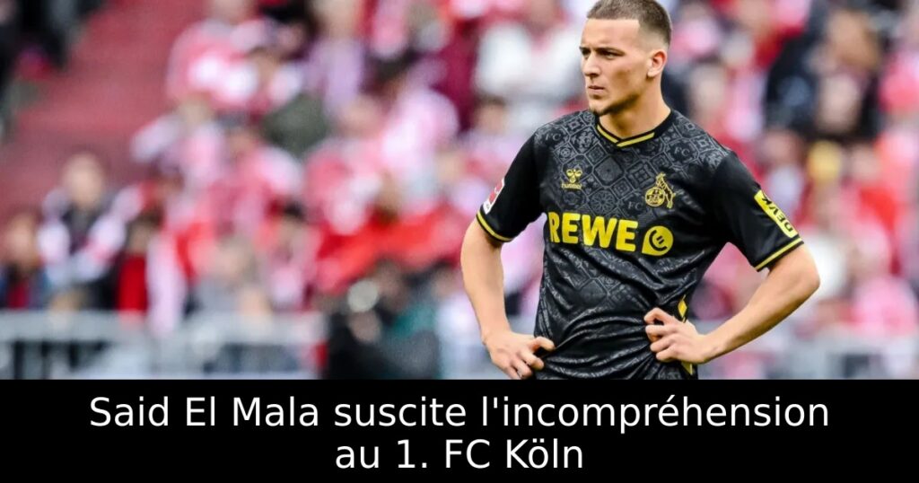Said El Mala suscite l&rsquo;incompréhension au 1. FC Köln