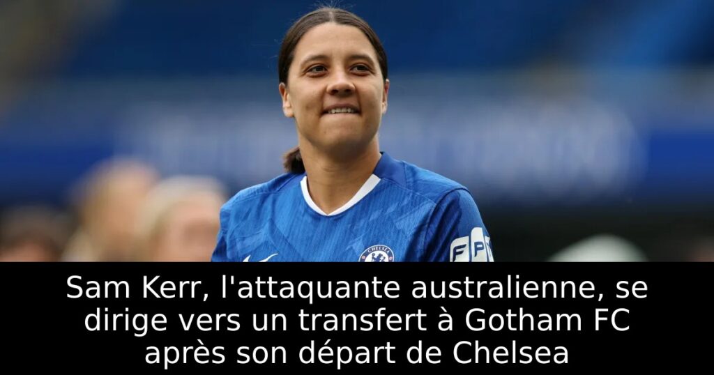 Sam Kerr, l&rsquo;attaquante australienne, se dirige vers un transfert à Gotham FC après son départ de Chelsea