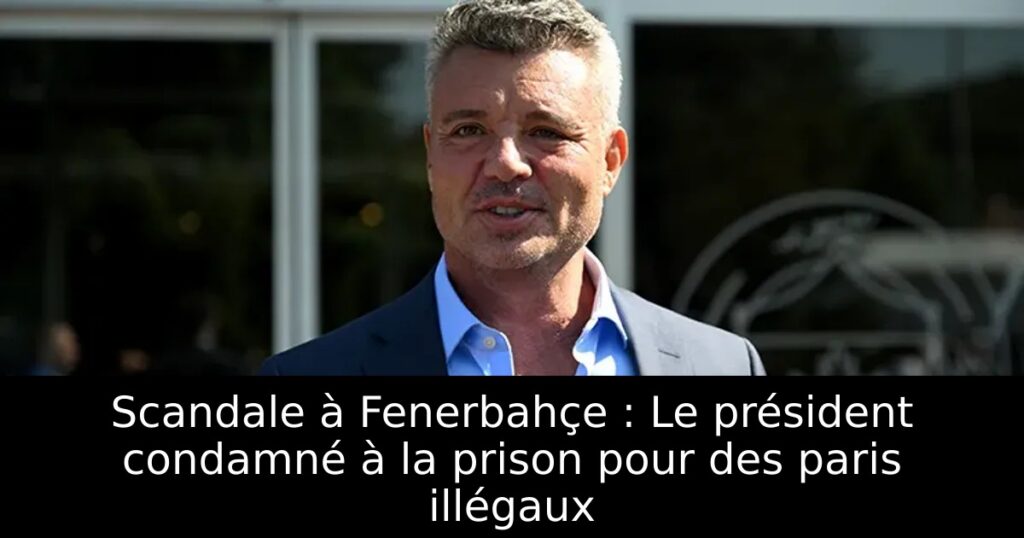 Scandale à Fenerbahçe : Le président condamné à la prison pour des paris illégaux
