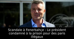 Scandale à Fenerbahçe : Le président condamné à la prison pour des paris illégaux