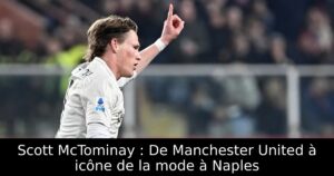 Scott McTominay : De Manchester United à icône de la mode à Naples