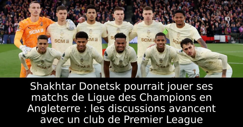 Shakhtar Donetsk pourrait jouer ses matchs de Ligue des Champions en Angleterre : les discussions avancent avec un club de Premier League