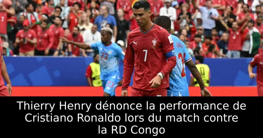 Thierry Henry dénonce la performance de Cristiano Ronaldo lors du match contre la RD Congo