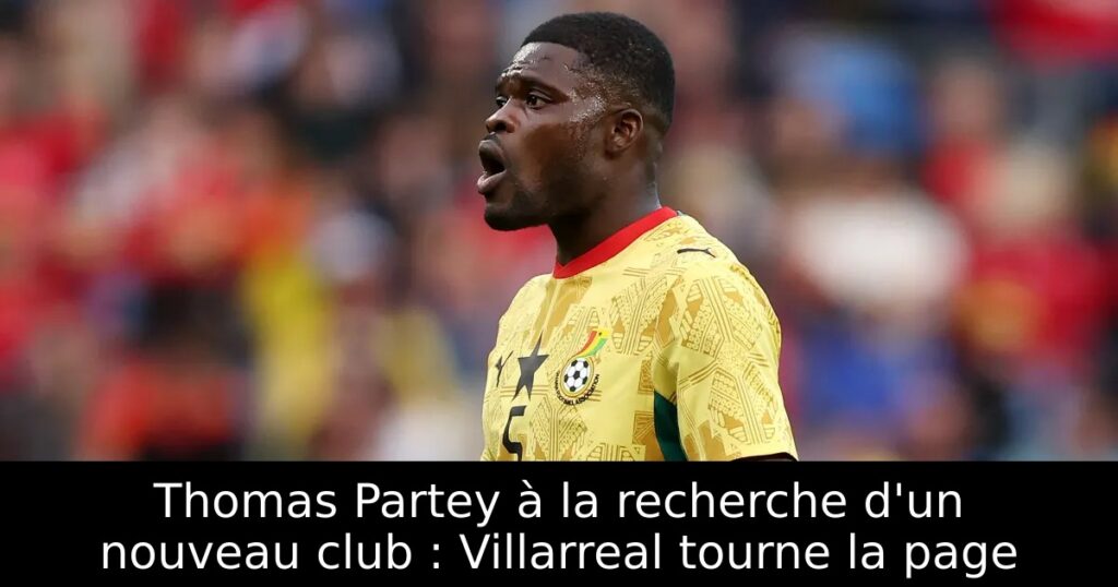 Thomas Partey à la recherche d&rsquo;un nouveau club : Villarreal tourne la page