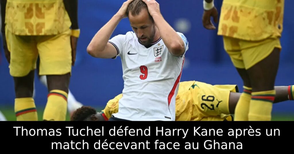 Thomas Tuchel défend Harry Kane après un match décevant face au Ghana