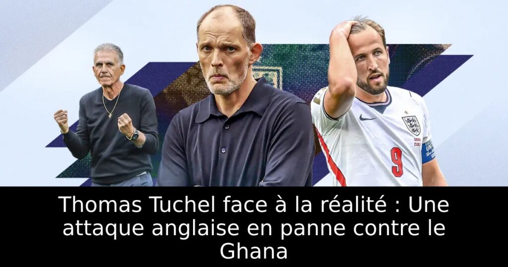 Thomas Tuchel face à la réalité : Une attaque anglaise en panne contre le Ghana