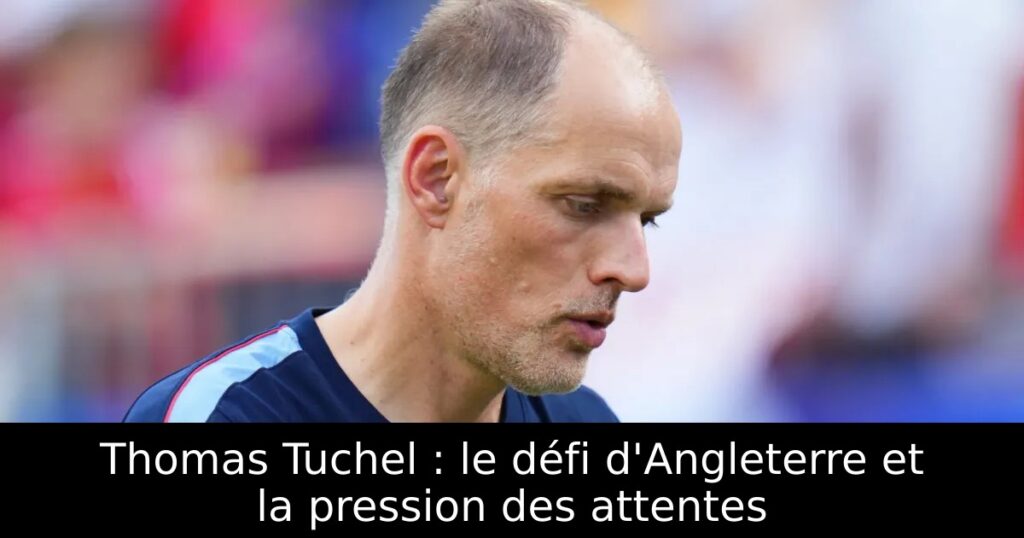 Thomas Tuchel : le défi d&rsquo;Angleterre et la pression des attentes
