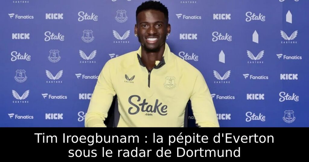 Tim Iroegbunam : la pépite d&rsquo;Everton sous le radar de Dortmund