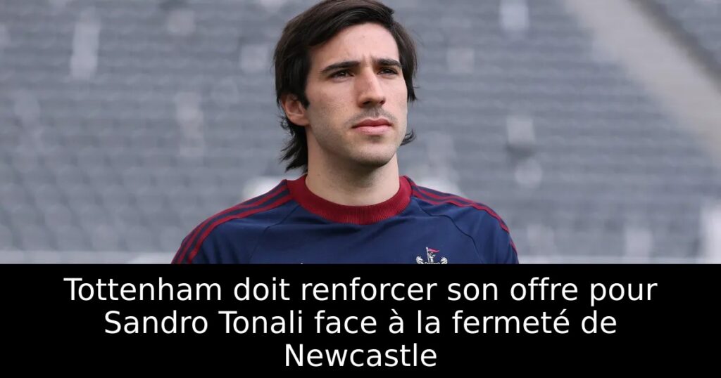 Tottenham doit renforcer son offre pour Sandro Tonali face à la fermeté de Newcastle