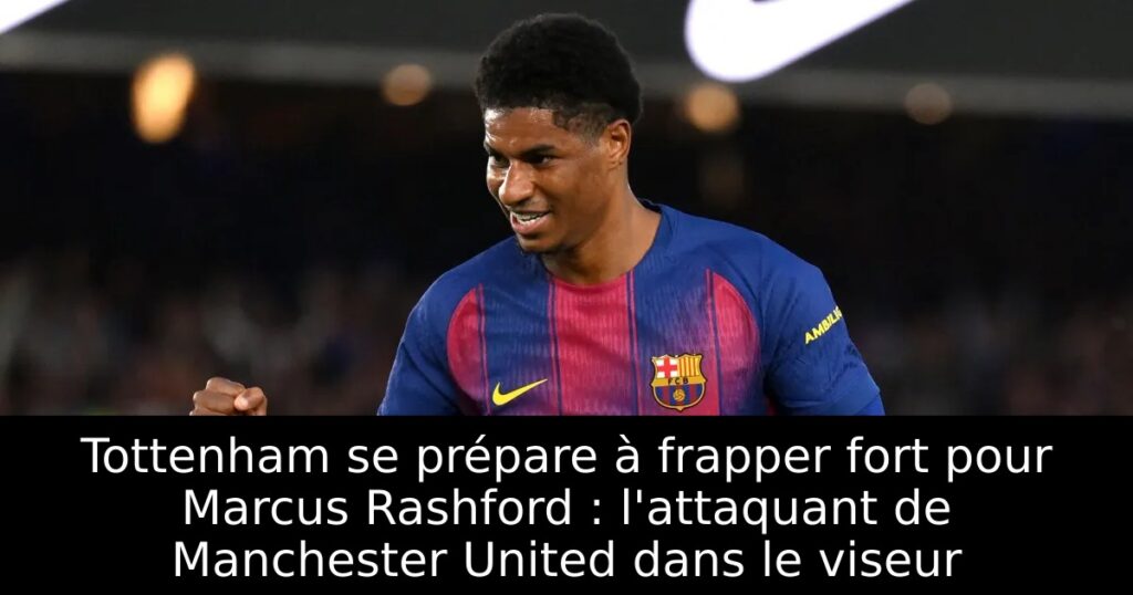 Tottenham se prépare à frapper fort pour Marcus Rashford : l&rsquo;attaquant de Manchester United dans le viseur