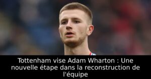 Tottenham vise Adam Wharton : Une nouvelle étape dans la reconstruction de l&rsquo;équipe