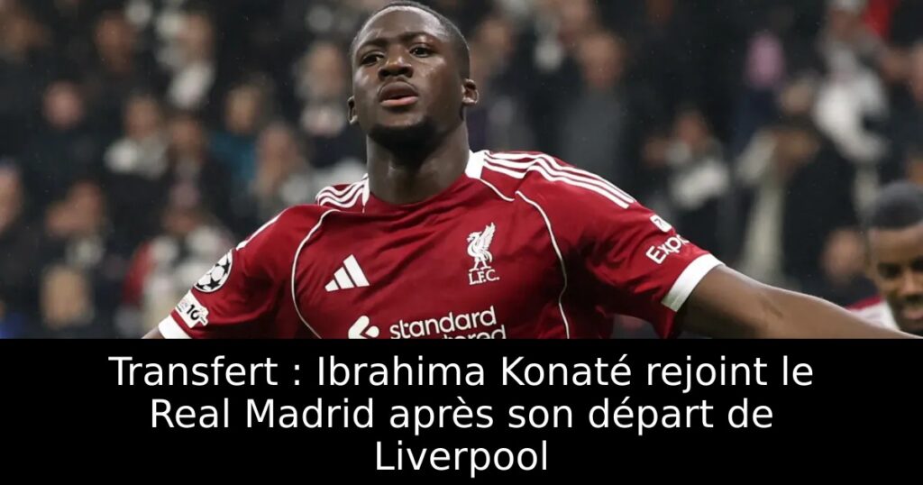 Transfert : Ibrahima Konaté rejoint le Real Madrid après son départ de Liverpool