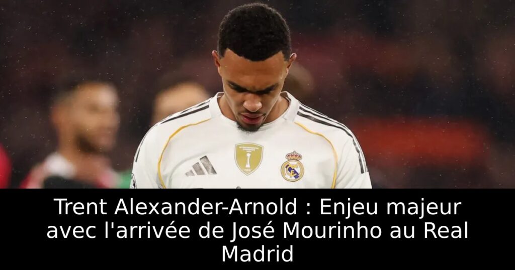 Trent Alexander-Arnold : Enjeu majeur avec l&rsquo;arrivée de José Mourinho au Real Madrid