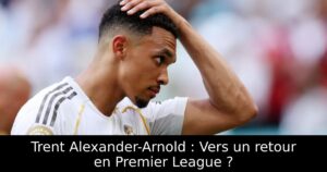 Trent Alexander-Arnold : Vers un retour en Premier League ?