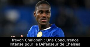 Trevoh Chalobah : Une Concurrence Intense pour le Défenseur de Chelsea