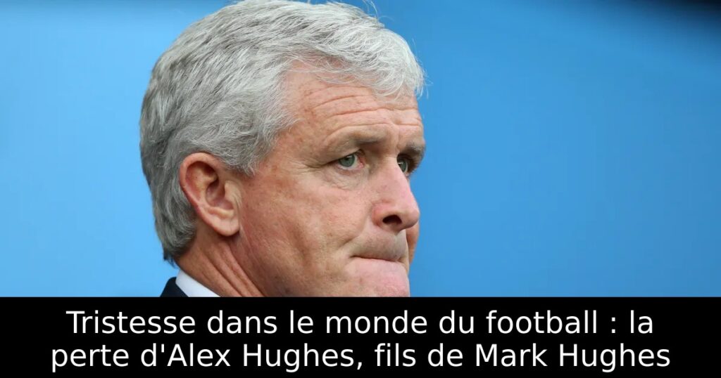 Tristesse dans le monde du football : la perte d&rsquo;Alex Hughes, fils de Mark Hughes
