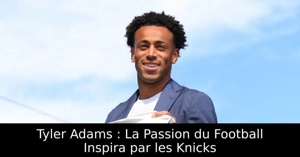 Tyler Adams : La Passion du Football Inspira par les Knicks