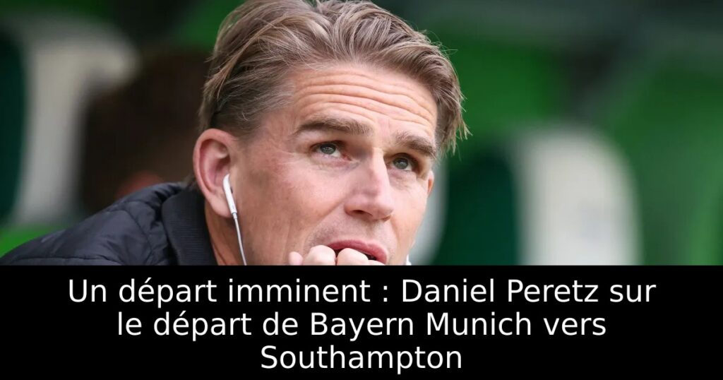 Un départ imminent : Daniel Peretz sur le départ de Bayern Munich vers Southampton