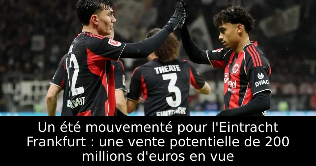 Un été mouvementé pour l&rsquo;Eintracht Frankfurt : une vente potentielle de 200 millions d&rsquo;euros en vue