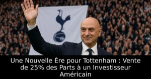 Une Nouvelle Ère pour Tottenham : Vente de 25% des Parts à un Investisseur Américain