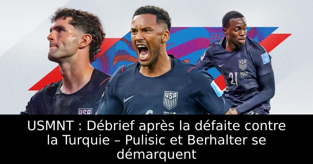 USMNT : Débrief après la défaite contre la Turquie – Pulisic et Berhalter se démarquent