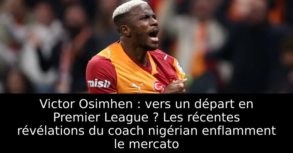 Victor Osimhen : vers un départ en Premier League ? Les récentes révélations du coach nigérian enflamment le mercato