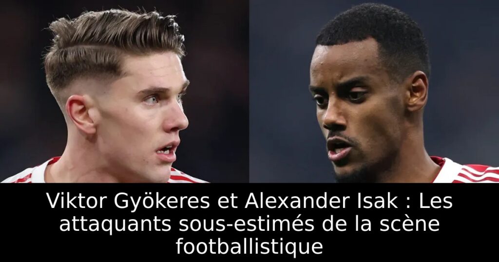 Viktor Gyökeres et Alexander Isak : Les attaquants sous-estimés de la scène footballistique