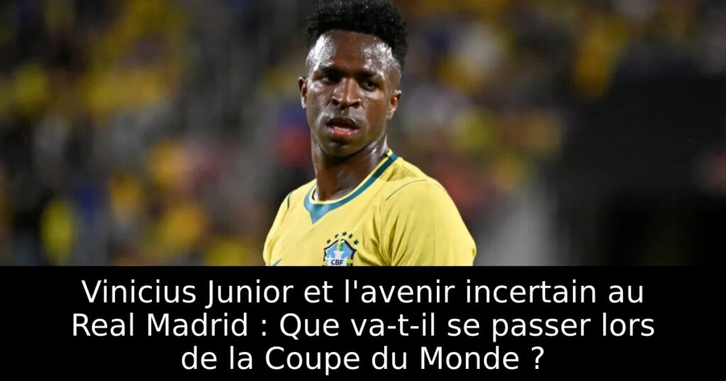 Vinicius Junior et l&rsquo;avenir incertain au Real Madrid : Que va-t-il se passer lors de la Coupe du Monde ?