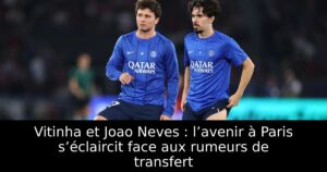 Vitinha et Joao Neves : l’avenir à Paris s’éclaircit face aux rumeurs de transfert