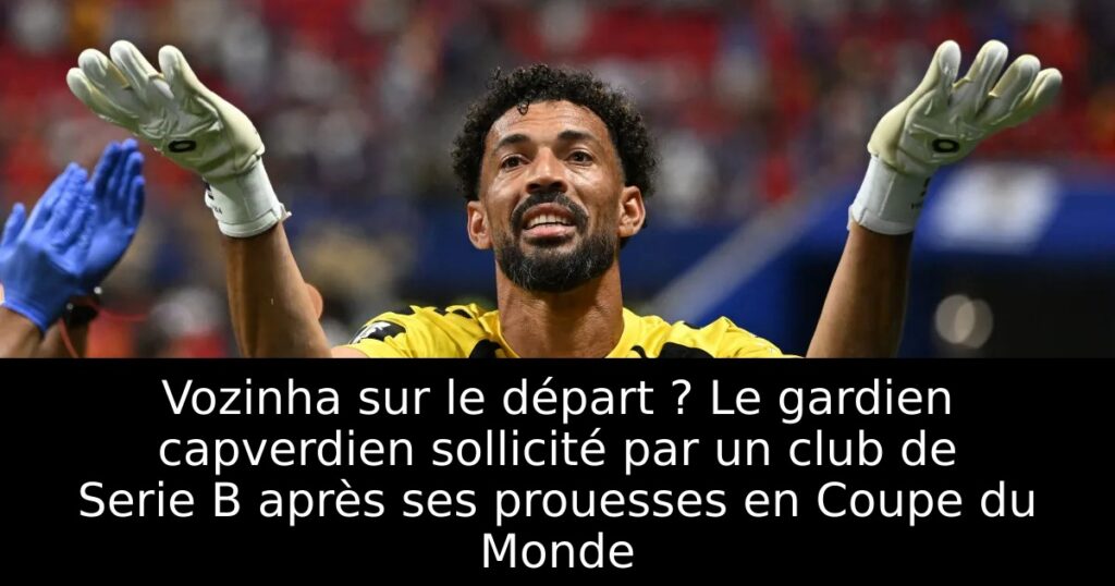 Vozinha sur le départ ? Le gardien capverdien sollicité par un club de Serie B après ses prouesses en Coupe du Monde