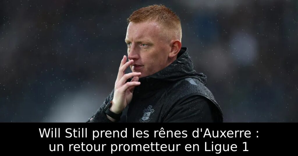 Will Still prend les rênes d&rsquo;Auxerre : un retour prometteur en Ligue 1