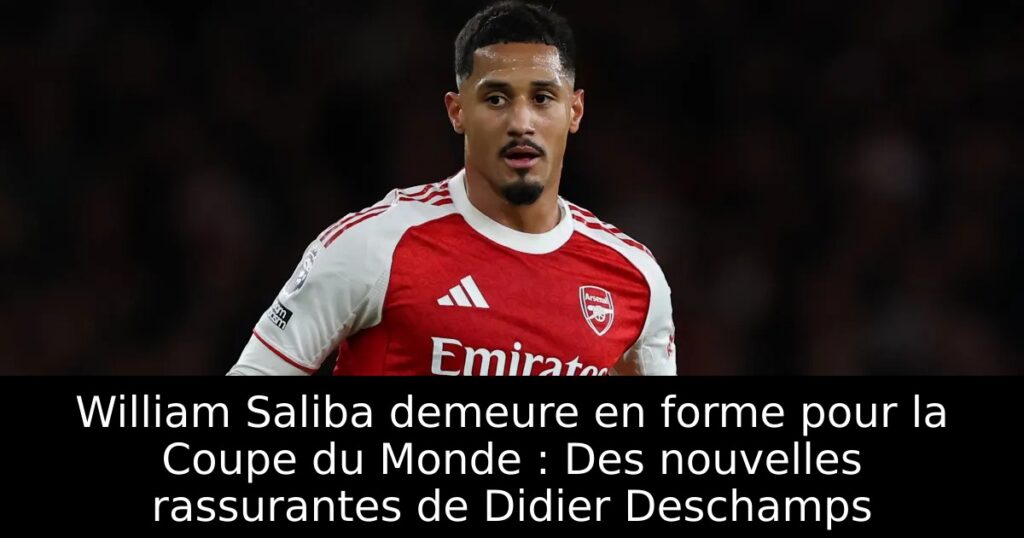 William Saliba demeure en forme pour la Coupe du Monde : Des nouvelles rassurantes de Didier Deschamps