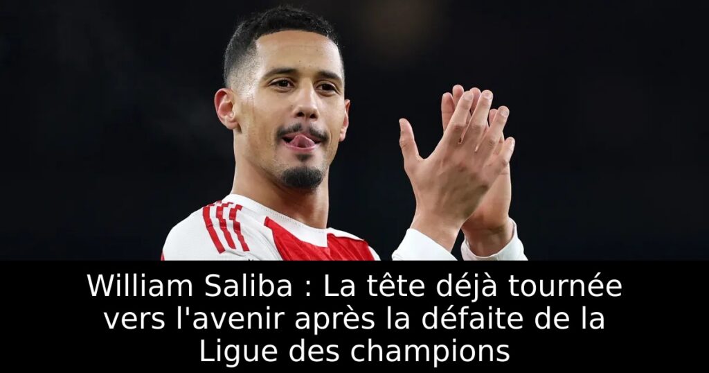 William Saliba : La tête déjà tournée vers l&rsquo;avenir après la défaite de la Ligue des champions