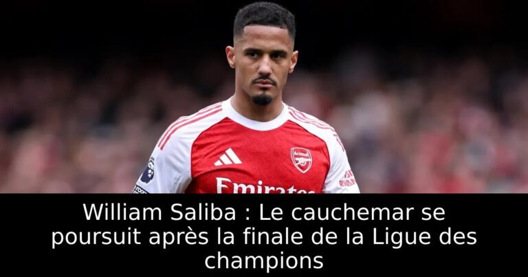 William Saliba : Le cauchemar se poursuit après la finale de la Ligue des champions