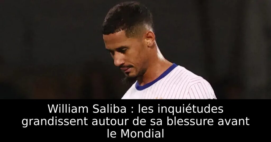William Saliba : les inquiétudes grandissent autour de sa blessure avant le Mondial