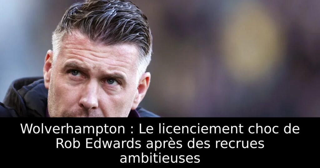 Wolverhampton : Le licenciement choc de Rob Edwards après des recrues ambitieuses